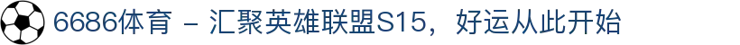 6686体育 - 汇聚英雄联盟S15，好运从此开始